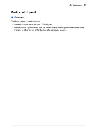 Control panels 75
Basic control panel
Features
The basic control panel features:
• numeric control panel with an LCD display
• copy function – parameters can be copied to the control panel memory for later
transfer to other drives or for backup of a particular system.
 