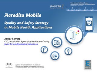 Acredita Mobile
Quality and Safety Strategy
in Mobile Health Applications
Javier Ferrero
CIO, Andalusian Agency for Healthcare Quality
javier.ferrero@juntadeandalucia.es
 
 