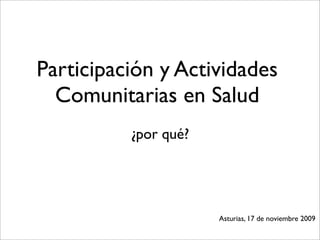 Participación y Actividades
  Comunitarias en Salud
          ¿por qué?




                      Asturias, 17 de noviembre 2009
 