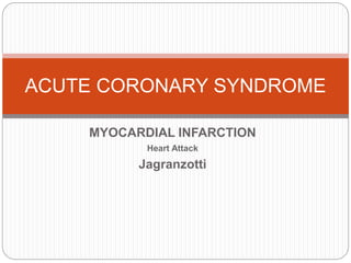 ACUTE CORONARY SYNDROME 
MYOCARDIAL INFARCTION 
Heart Attack 
Jagranzotti 
 