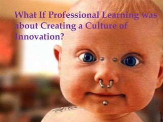What If Professional Learning was
about Creating a Culture of
Innovation?
 