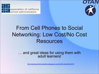From Cell Phones to Social
Networking: Low Cost/No Cost
Resources
… and great ideas for using them with
adult learners!
http://webtwopointohinadulted.wikispaces.com/ACSA+Adult+Ed+2013

 