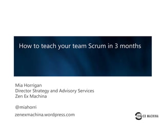 How to teach your team Scrum in 3 months

Mia Horrigan
Director Strategy and Advisory Services
Zen Ex Machina
@miahorri
zenexmachina.wordpress.com

 