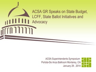 ACSA GR Speaks on State Budget,
LCFF, State Ballot Initiatives and
Advocacy

ACSA Superintendents Symposium
Portola-De Anza Ballroom Monterey, CA
January 29 , 2014

 