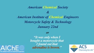 American Chemical Society
&
American Institute of Chemical Engineers
Motorcycle Safety & Technology
January 22nd
“It was only when I
bought a motorcycle that
I found out that
adrenaline is brown.”
g
or
 