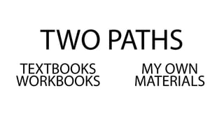 TEXTBOOKS
WORKBOOKS
MY OWN
MATERIALS
TWO PATHS
 