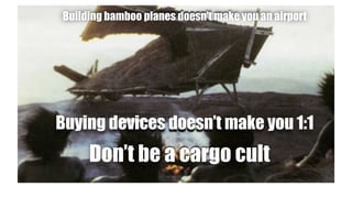 Building bamboo planes doesn’t make you an airport
Buying devices doesn’t make you 1:1
Don’t be a cargo cult
 