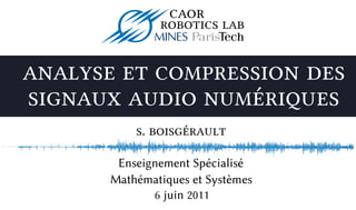 caor
               robotics lab


analyse et compression des
signaux audio numériques
           s. boisgérault

        Enseignement Spécialisé
       Mathématiques et Systèmes
              6 juin 2011
 