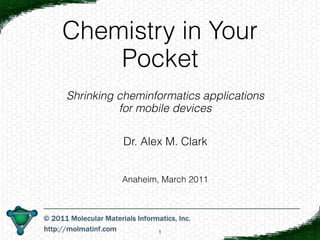 Chemistry in Your
    Pocket
Shrinking cheminformatics applications
          for mobile devices

          Dr. Alex M. Clark


          Anaheim, March 2011




                 1
 