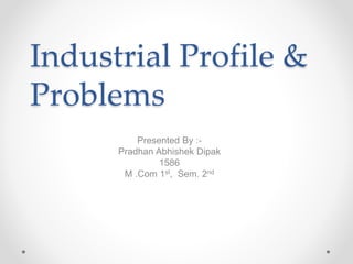 Industrial Profile &
Problems
Presented By :-
Pradhan Abhishek Dipak
1586
M .Com 1st, Sem. 2nd
 