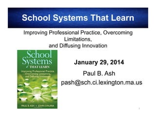 School Systems That Learn
Improving Professional Practice, Overcoming
Limitations,
and Diffusing Innovation

January 29, 2014
Paul B. Ash
pash@sch.ci.lexington.ma.us

1

 