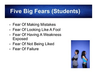 Five Big Fears (Students)
• 
• 
• 
• 
• 

Fear Of Making Mistakes
Fear Of Looking Like A Fool
Fear Of Having A Weakness
Exposed
Fear Of Not Being Liked
Fear Of Failure

15

 