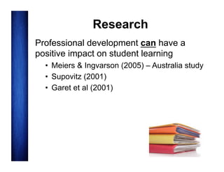 Research
Professional development can have a
positive impact on student learning
•  Meiers & Ingvarson (2005) – Australia study
•  Supovitz (2001)
•  Garet et al (2001)

 