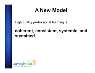 A New Model
High quality professional learning is

coherent, consistent, systemic, and
sustained.

 