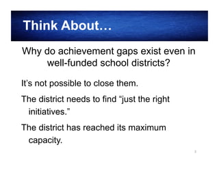 Think About…
Why do achievement gaps exist even in
well-funded school districts?
It’s not possible to close them.
The district needs to find “just the right
initiatives.”
The district has reached its maximum
capacity.
3

 