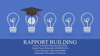 RAPPORT BUILDING
Course: Advanced Communication Skills
Student Name: Rehan Butt (20203009-014)
Course Instructor: Mam Anib Shabbir
Department: BS English 5th Semester
 