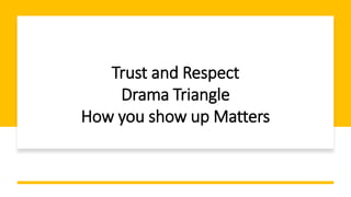 Trust and Respect
Drama Triangle
How you show up Matters
 