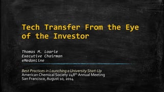 Tech Transfer From the Eye
of the Investor
Thomas M. Loarie
Executive Chairman
eMedonline
Best Practices in Launching a University Start-Up
American Chemical Society 248th Annual Meeting
San Francisco, August 10, 2014
 