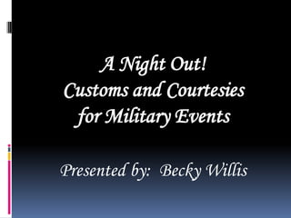 A Night Out!
Customs and Courtesies
for Military Events
Presented by: Becky Willis

 