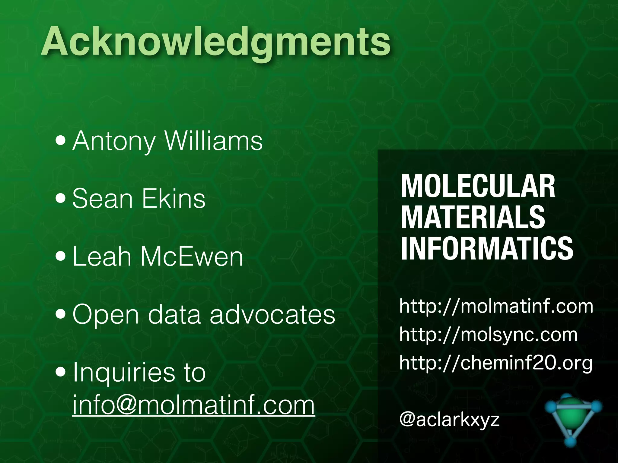 Acknowledgments
http://molmatinf.com
http://molsync.com
http://cheminf20.org
@aclarkxyz
• Antony Williams
• Sean Ekins
• Leah McEwen
• Open data advocates
• Inquiries to
info@molmatinf.com
 
