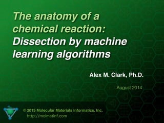 The anatomy of a
chemical reaction:
Dissection by machine
learning algorithms
Alex M. Clark, Ph.D.
August 2014
© 2015 Molecular Materials Informatics, Inc.
http://molmatinf.com
 