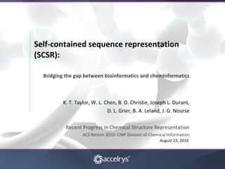 Self-contained sequence representation (SCSR): Bridging the gap between bioinformatics and cheminformatics K. T. Taylor, W. L. Chen, B. D. Christie, Joseph L. Durant, D. L. Grier, B. A. Leland, J. G. Nourse Recent Progress in Chemical Structure Representation ACS Boston 2010: CINF Division of Chemical Information August 23, 2010   