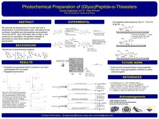Photochemical Preparation of (Glyco)Peptide- α -Thioesters  Tyrone Hogenauer  and Dr. Katja Michael The University of Texas at El Paso EXPERIMENTAL ABSTRACT RESULTS FUTURE WORK REFERENCES We describe the development of a novel resin with a photoreactive  N-acylnitroindoline linker, that allows for the synthesis of peptides and glycopeptides using standard Fmoc/t-Bu SPPS. Upon illumination with UV-light, in the presence of a mercaptan, the peptide- α - thioester is generated by direct photo-release with minimal epimerization. Contact information:  tjhogenauer@miners.utep.edu; kmichael@utep.edu   Acknowledgements UTEP College of Science UTEP Student Government Association American Chemical Society BACKGROUND Mechanism of photochemical acylation: Above: RP HPLC profile of crude peptide thioester, A) by direct photorelease from  7  B) by photoesterification of  10  in solution. A byproduct, Fmoc-Val-Ala-Gly-OH, elutes at 11.5 min.Right:  RP HPLC profiles of crude photothioesterifications in DMSO. A) Photorelease of  14  from  8 ; B) Photorelease of  15  from  9  ; C) Coinjection of both reaction mixtures. The asterisk depicts material eluting at the beginning of the column wash with 85% acetonitrile. •  Thioesters are generated either in solution or by direct photorelease from the beads •  Negligible epimerization  Glycopeptide partial sequence Gly 411 - Pro 419 of gp120:  •  Photochemical thioesterification of glycopeptides •  Their use in large glycopeptide synthesis by native chemical ligation 1. G. Papageorgiou and J. E. T. Corrie,  Tetrahedron , 2000, 56, 8197. (b) J. Morrison, P. Wan, J. E. T. Corrie and G. Papageorgiou, Photochem. Photobiol. Sci ., 2002, 1, 960; (c) G. Papageorgiou, D. Ogden, G. Kelly and J. E. T. Corrie,  Photochem. Photobiol. Sci ., 2005, 4, 887. 2. S. Pass, B. Amit and A. Patchornik, J. Am. Chem. Soc., 1981, 103, 7674. 3. K. C. Nicolaou, B. S. Safina and N. Winssinger,  Synlett , 2001, SI, 900. 4. T. J. Hogenauer, K. Michael,  Org. Biomol. Chem ., 2007, 5, 759–762. 