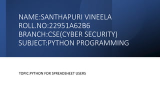 NAME:SANTHAPURI VINEELA
ROLL.NO:22951A62B6
BRANCH:CSE(CYBER SECURITY)
SUBJECT:PYTHON PROGRAMMING
TOPIC:PYTHON FOR SPREADSHEET USERS
 
