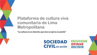 “La cultura es un derecho que sino se ejerce se pierde”
Plataforma de cultura viva
comunitaria de Lima
Metropolitana
 
