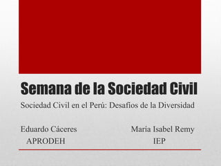 Semana de la Sociedad Civil
Sociedad Civil en el Perú: Desafíos de la Diversidad
Eduardo Cáceres María Isabel Remy
APRODEH IEP
 