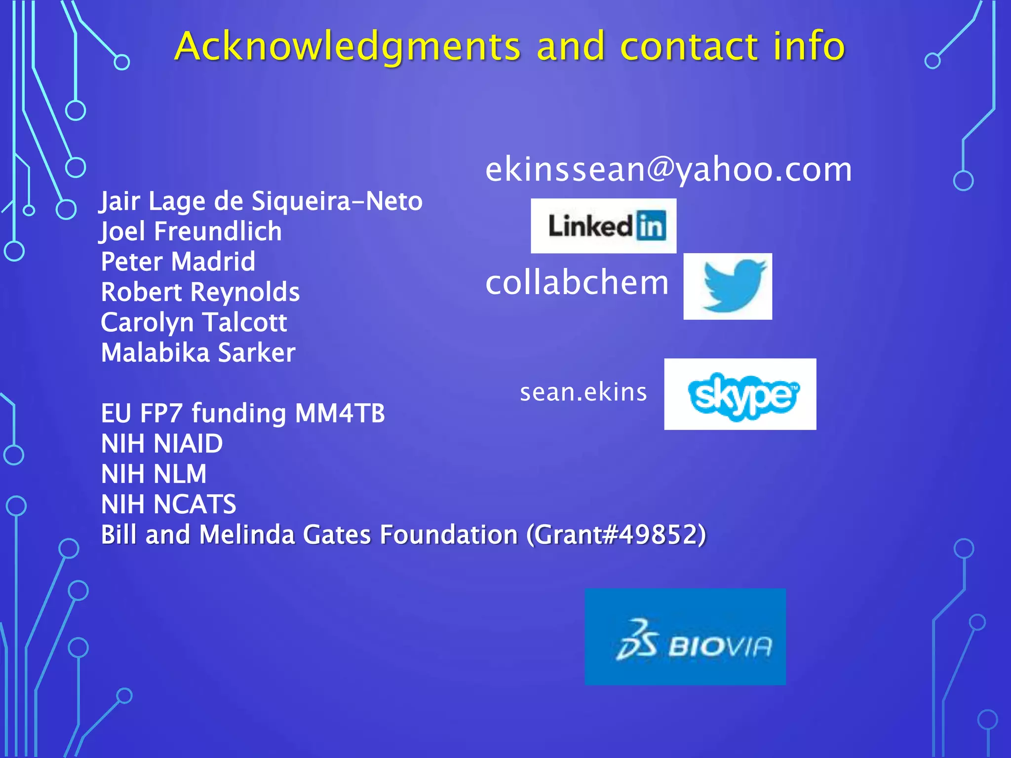 Jair Lage de Siqueira-Neto
Joel Freundlich
Peter Madrid
Robert Reynolds
Carolyn Talcott
Malabika Sarker
EU FP7 funding MM4TB
NIH NIAID
NIH NLM
NIH NCATS
Bill and Melinda Gates Foundation (Grant#49852)
sean.ekins
ekinssean@yahoo.com
collabchem
Acknowledgments and contact info
 