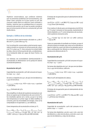 49
Dimensionado de las instalaciones
Mantenimiento
Anexo 1: Tablas
Anexo 2: Normativa
Anexo 3: Prevención de la legionelosis
Anexo 4: Bibliografía
Hipótesis conservadoras, que conllevan sistemas
que no presentan problemas de funcionamiento, son
tomar como consumo en la hora punta el 50% del
consumo medio diario en edificios como viviendas y
hoteles, mientras que en polideportivos el consumo
presenta más puntas, por lo que se puede considerar
que en la hora punta se tiene un consumo del 30% del
medio diario.
Ejemplo 1: Edificio de 60 viviendas
El consumo diario anteriormente calculado es: 5.280 l/
día a 60 °C, (7.260 l/día a 45 °C).
Con la estimación conservadora anteriormente expre-
sada se tendrá un consumo en la hora punta de 2.640 l
a 60 °C ó 3.630 a 45 °C. Este consumo no se dará todos
los días, sino en la hora punta del año, y evidentemen-
te la instalación debe ser capaz de hacer frente a la
misma.
Los sistemas con acumuladores (semiacumulación o
acumulación) se dimensionan con la pareja de valores
acumulación/potencia.
Acumulacion del 30%
Capacidad de acumulación: 30% del consumo en la pun-
ta 2.640 · 0,3 ~ 750 l.
Se toma un depósito de 750 l, de 900 mm de diámetro y
1.450 mm de altura.
Fuso acumulación = 0,63 + 0,14 · H/D = 0,63 + 0,14 · 1.450/900
= 0,86 (86%).
hprdACS: Estimado del 75%.
Para simplificar el cálculo de la potencia necesaria en cal-
deras se supone que la temperatura de uso es de 60 °C;
los resultados apenas van a variar, ya que si se toma
otra temperatura en primer lugar se debe modificar el
consumo, pero las necesidades de energía, como se ha
comprobado en el apartado 6.2, son idénticas.
Como temperatura de acumulación se toma 70 °C.
Pcalderas = [Qpunta · (TACS – TAFCH) - Vacumulación · (Tacumulación – TAFCH) ·
Fuso acumulación] · 1,16/hprdACS = [2.640 · (60 – 5) - 750 · (70 – 5)
· 0,86] · 1,16/0,75 = 159.732 W (2,66 kW/vivienda).
El tiempo de recuperación para el calentamiento del de-
pósito será:
750 (l) (70 – 5) (°C) · 1,16 (Wh/l·°C) / [159.732 (W) · 0,75]
= 0,47 horas (28 minutos).
Si se realiza el cálculo para una temperatura de ACS de
45 °C (3.630 l consumo en hora punta), manteniendo el
mismo depósito y 70 °C como temperatura de acumula-
ción la potencia necesaria sería:
Pcalderas = [3.630 · (45 – 5) - 750 · (70 – 5) · 0,86] · 1,16/0,75
= 159.732 W.
Como se comprueba el resultado es el mismo, ya que el
cálculo se basa en energía, que como se ha reiterado es
igual en todos los casos; por ello en los ejemplos que se
dan a continuación los cálculos se realizan con la tem-
peratura de referencia de 60 °C.
Acumulacion del 50%
Capacidad de acumulación: 50% del consumo en la pun-
ta 2.640 · 0,5 ~ 1.500 l.
Se toman dos depósitos de 750 l, de 900 mm de diáme-
tro y 1.450 mm de altura, cada uno.
Fuso acumulación = 0,63 + 0,14 · H/D = 0,63 + 0,14 · 1.450/900
= 0,86 (86%).
Más el 100% del depósito de cabeza.
Pcalderas = [Qpunta · (TACS – TAFCH) - Vacumulación · (Tacumulación – TAFCH)
· Fuso acumulación] · 1,16/hprdACS = [2.640 · (60 – 5) – (750 +750 ·
0,86) · (70 – 5)] · 1,16/0,75 = 84.332 W (1,41 kW/vivienda).
El tiempo de recuperación para el calentamiento de los
depósitos es:
1.500 (l) (70 – 5) (°C) · 1,16 (Wh/l·°C) / [84.332 (W) · 0,75]
= 1,78 horas (107 minutos).
Acumulacion del 100%
Capacidad de acumulación: 100% del consumo en la
punta 2.640 · 1 ~ 2.500 l.
Se toman dos depósitos: uno de 1.500 l, de 1.200 mm
de diámetro y 1.660 mm de altura, y otro de 1.000 l, de
900 mm de diámetro y 1.850 mm de altura.
 