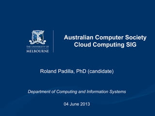 Australian Computer Society
Cloud Computing SIG
Roland Padilla, PhD (candidate)
Department of Computing and Information Systems
04 June 2013
 