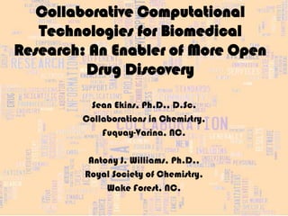 Collaborative Computational
   Technologies for Biomedical
Research: An Enabler of More Open
         Drug Discovery

         Sean Ekins, Ph.D., D.Sc.
        Collaborations in Chemistry,
            Fuquay-Varina, NC.

          Antony J. Williams, Ph.D.,
         Royal Society of Chemistry,
              Wake Forest, NC.
 