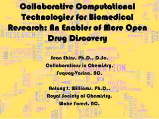 Collaborative Computational
   Technologies for Biomedical
Research: An Enabler of More Open
         Drug Discovery

         Sean Ekins, Ph.D., D.Sc.
        Collaborations in Chemistry,
            Fuquay-Varina, NC.

          Antony J. Williams, Ph.D.,
         Royal Society of Chemistry,
              Wake Forest, NC.
 