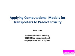 Applying Computational Models for
Transporters to Predict Toxicity
Sean Ekins
Collaborations in Chemistry,
5616 Hilltop Needmore Road,
Fuquay Varina, NC27526, USA.
 