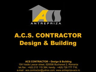 A.C.S. CONTRACTOR ACS CONTRACTOR – Design & Building 104 Vasile Lascar street, 020506 Bucharest 2, Romania tel./fax : +4(0) 212 115 384; handy : +4(0) 726 777 716;  e-mail : acs.contractor@yahoo.com; www.antrepriza-acs.ro Design & Building 