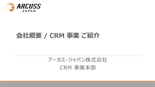 会社概要 / CRM 事業 ご紹介
アーカス・ジャパン株式会社
CRM 事業本部
 