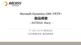 Microsoft Dynamics CRM アダプター
製品概要
- ASTERIA Warp -
アーカス・ジャパン株式会社
CRM事業本部 製品開発部
 
