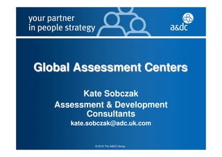 Global Assessment Centers

         Kate Sobczak
   Assessment & Development
          Consultants
      kate.sobczak@adc.uk.com


             © 2010 The A&DC Group
 