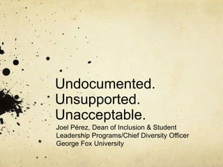 Undocumented.
Unsupported.
Unacceptable.
Joel Pérez, Dean of Inclusion & Student
Leadership Programs/Chief Diversity Officer
George Fox University
 