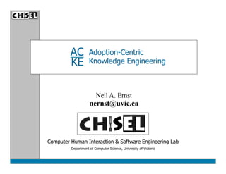 AC         Adoption-Centric
         KE         Knowledge Engineering



                        Neil A. Ernst
                    nernst@uvic.ca




Computer Human Interaction & Software Engineering Lab
         Department of Computer Science, University of Victoria
 