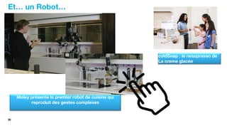 28
Moley présente le premier robot de cuisine qui
reproduit des gestes complexes
coldSnap : le nesspresso de
La creme glacée
Et… un Robot…
 