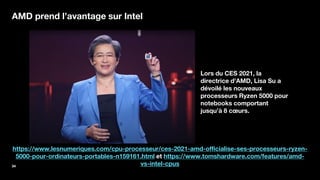 34 Orange Restricted
AMD prend l’avantage sur Intel
https://www.lesnumeriques.com/cpu-processeur/ces-2021-amd-officialise-ses-processeurs-ryzen-
5000-pour-ordinateurs-portables-n159161.html et https://www.tomshardware.com/features/amd-
vs-intel-cpus
Lors du CES 2021, la
directrice d'AMD, Lisa Su a
dévoilé les nouveaux
processeurs Ryzen 5000 pour
notebooks comportant
jusqu’à 8 cœurs.
 