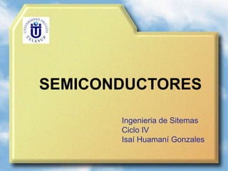 SEMICONDUCTORES

       Ingenieria de Sitemas
       Ciclo IV
       Isaí Huamaní Gonzales
 