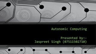 Autonomic Computing
Presented by:Jaspreet Singh (07511502710)

 