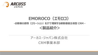 アーカス・ジャパン株式会社
CRM事業本部
EMOROCO（エモロコ）
-お客様の感情（エモーション）をITで理解する顧客価値主導型 CRM -
＜製品紹介＞
 