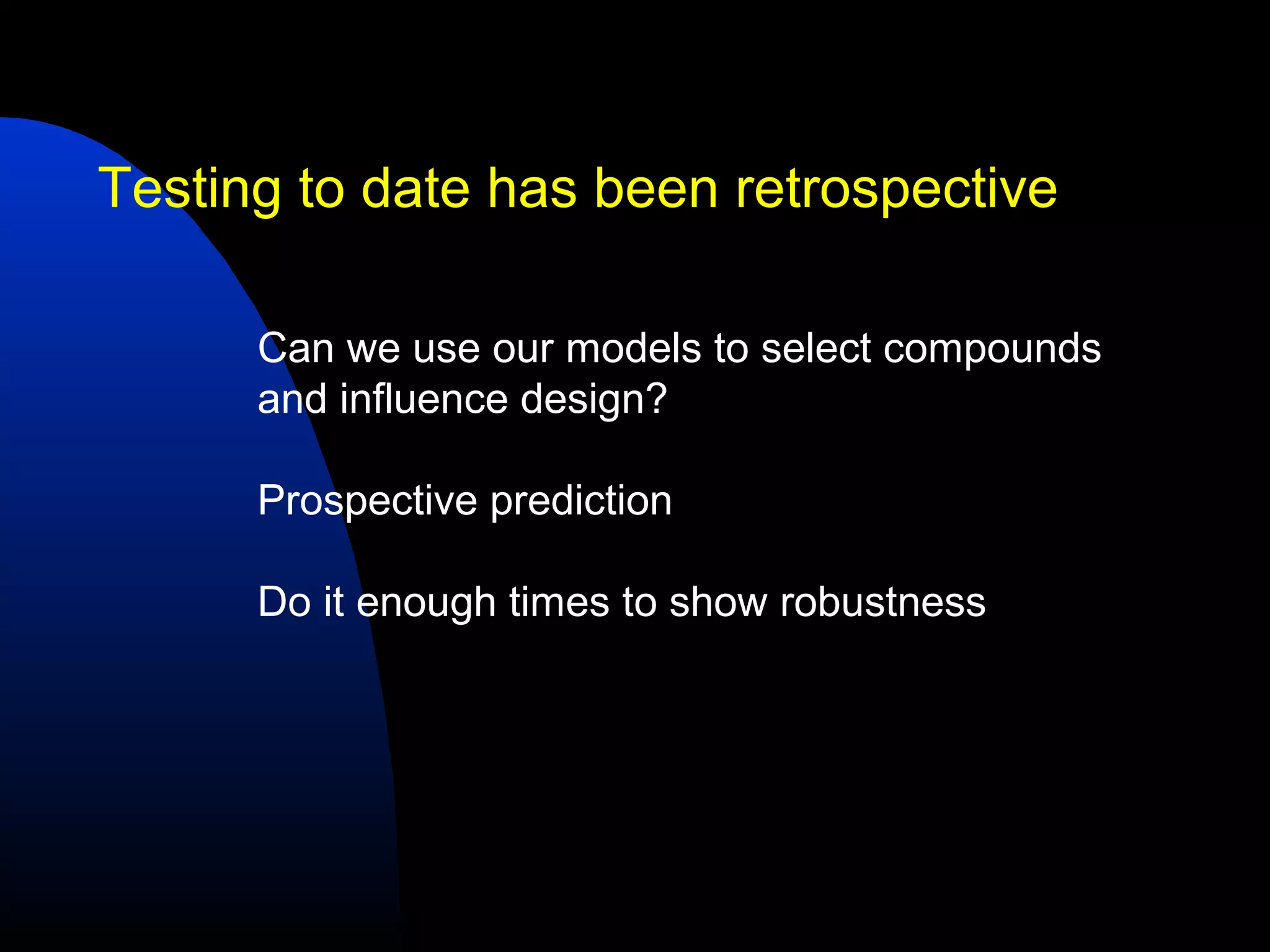 Testing to date has been retrospective

      Can we use our models to select compounds
      and influence design?

      Prospective prediction

      Do it enough times to show robustness
 