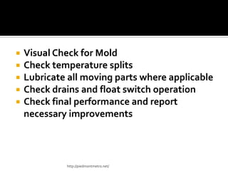  Visual Check for Mold
 Check temperature splits
 Lubricate all moving parts where applicable
 Check drains and float switch operation
 Check final performance and report
necessary improvements
http://piedmontmetro.net/
 