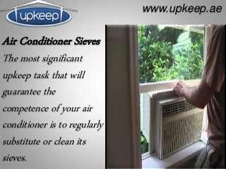 Air Conditioner Sieves
The most significant
upkeep task that will
guarantee the
competence of your air
conditioner is to regularly
substitute or clean its
sieves.
www.upkeep.ae
 